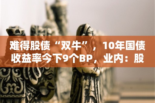 难得股债“双牛”，10年国债收益率今下9个BP，业内：股债“跷跷板”并非总是对立