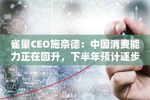 雀巢CEO施奈德：中国消费能力正在回升，下半年预计逐步好转