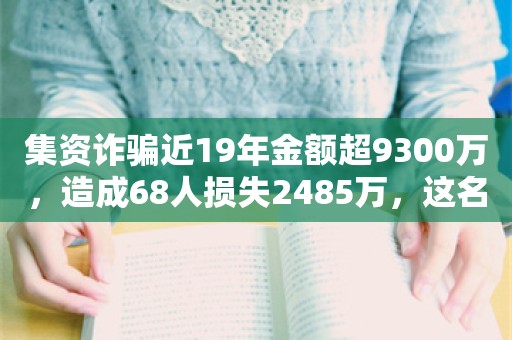 集资诈骗近19年金额超9300万，造成68人损失2485万，这名国有大行员工获刑十二年被终身禁业