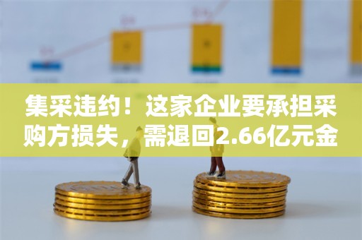 集采违约！这家企业要承担采购方损失，需退回2.66亿元金额