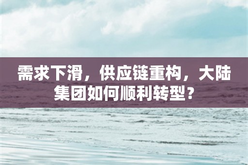 需求下滑，供应链重构，大陆集团如何顺利转型？