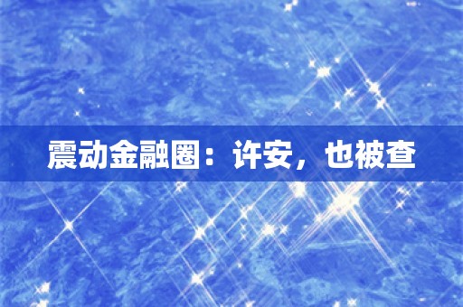 震动金融圈：许安，也被查