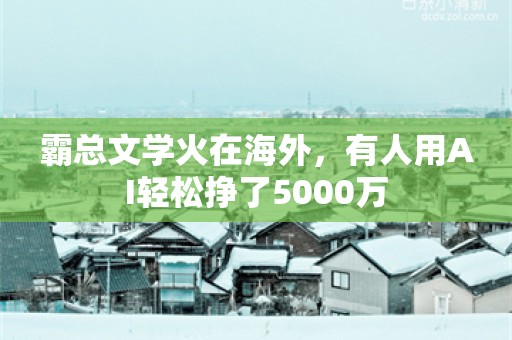 霸总文学火在海外，有人用AI轻松挣了5000万