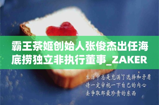 霸王茶姬创始人张俊杰出任海底捞独立非执行董事_ZAKER新闻