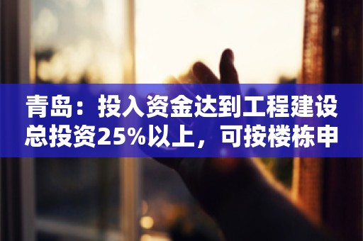 青岛：投入资金达到工程建设总投资25%以上，可按楼栋申办商品房预售许可