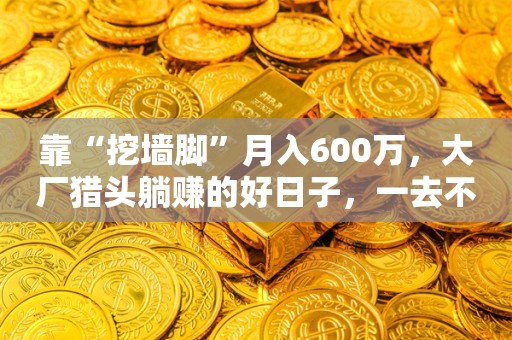 靠“挖墙脚”月入600万，大厂猎头躺赚的好日子，一去不返？