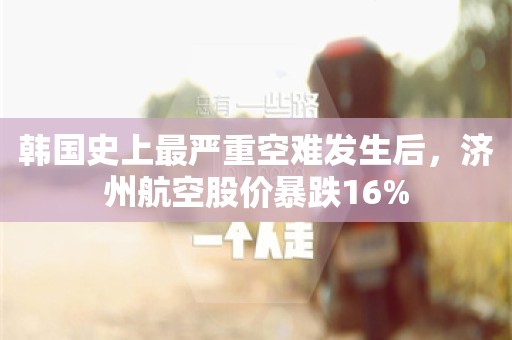 韩国史上最严重空难发生后，济州航空股价暴跌16%