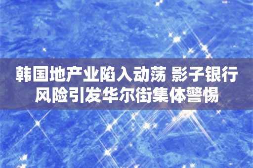 韩国地产业陷入动荡 影子银行风险引发华尔街集体警惕