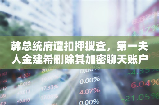 韩总统府遭扣押搜查，第一夫人金建希删除其加密聊天账户