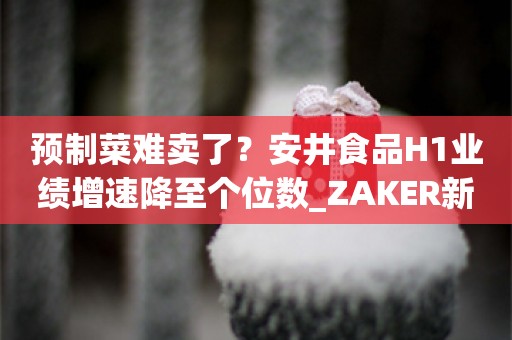 预制菜难卖了？安井食品H1业绩增速降至个位数_ZAKER新闻