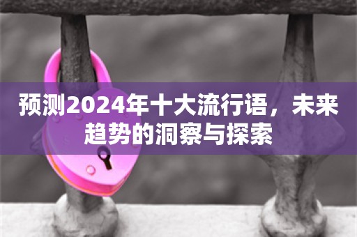 预测2024年十大流行语，未来趋势的洞察与探索