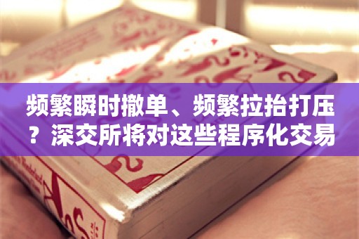 频繁瞬时撤单、频繁拉抬打压？深交所将对这些程序化交易行为实时监控