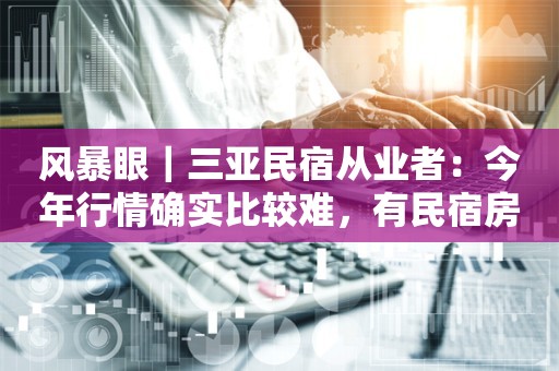 风暴眼｜三亚民宿从业者：今年行情确实比较难，有民宿房价从500元降到180元