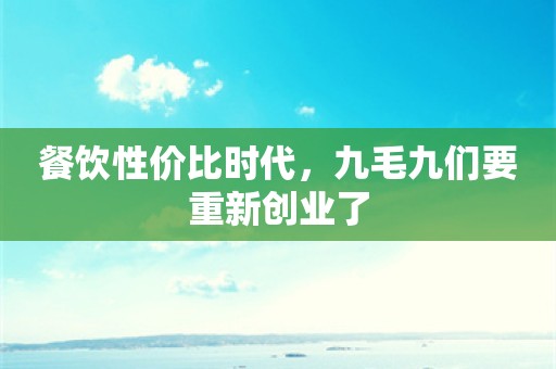 餐饮性价比时代，九毛九们要重新创业了