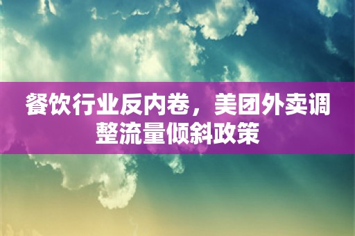 餐饮行业反内卷，美团外卖调整流量倾斜政策