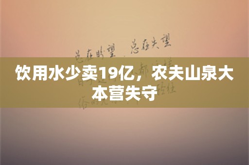 饮用水少卖19亿，农夫山泉大本营失守