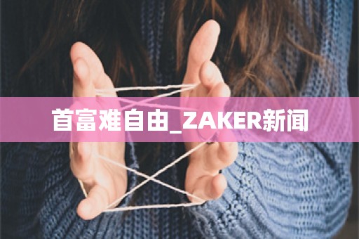 首富难自由_ZAKER新闻