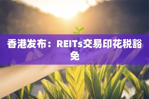 香港发布：REITs交易印花税豁免