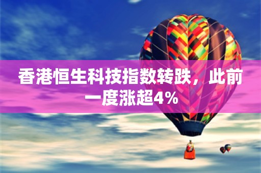 香港恒生科技指数转跌，此前一度涨超4%