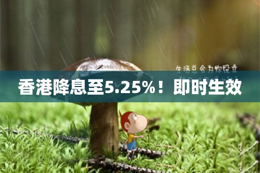 香港降息至5.25%！即时生效