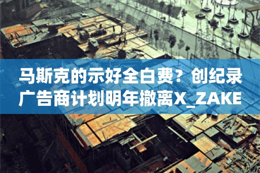 马斯克的示好全白费？创纪录广告商计划明年撤离X_ZAKER新闻