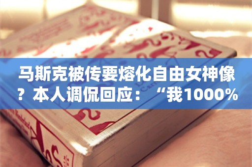 马斯克被传要熔化自由女神像？本人调侃回应：“我1000%会熔了它……”