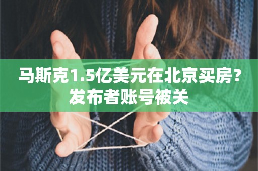 马斯克1.5亿美元在北京买房？发布者账号被关