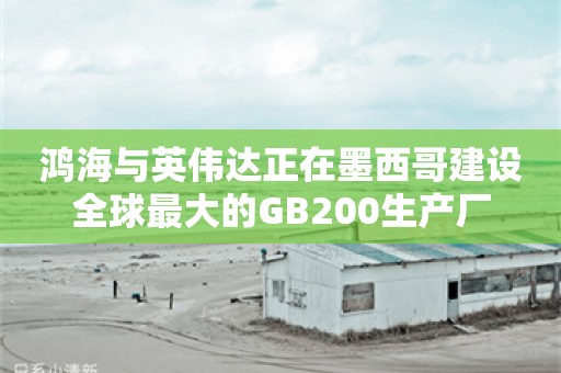 鸿海与英伟达正在墨西哥建设全球最大的GB200生产厂