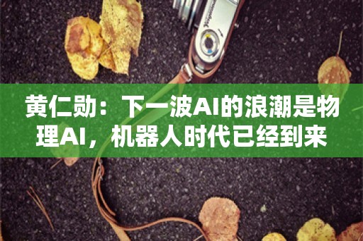 黄仁勋：下一波AI的浪潮是物理AI，机器人时代已经到来