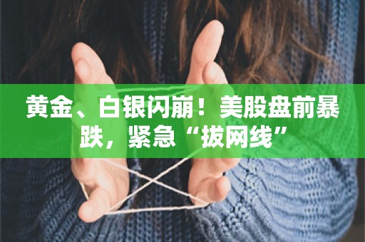 黄金、白银闪崩！美股盘前暴跌，紧急“拔网线”