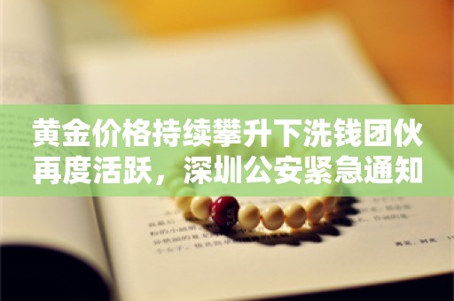 黄金价格持续攀升下洗钱团伙再度活跃，深圳公安紧急通知：当日总额2万以上交易人员应实名登记