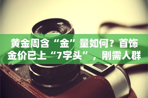 黄金周含“金”量如何？首饰金价已上“7字头”，刚需人群成主力