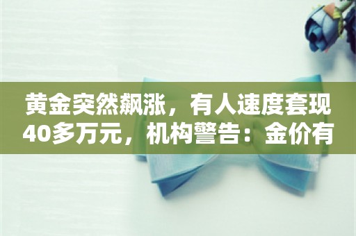 黄金突然飙涨，有人速度套现40多万元，机构警告：金价有望涨至3000美元