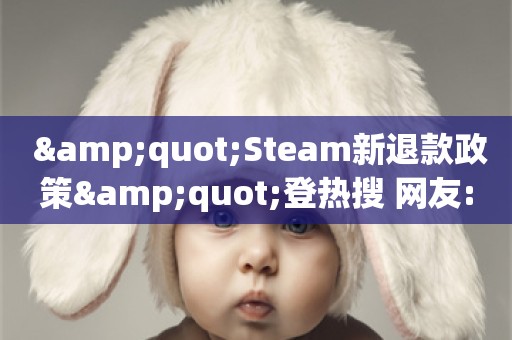  "Steam新退款政策"登热搜 网友:买游戏还要自己玩？