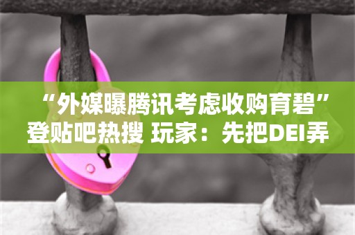  “外媒曝腾讯考虑收购育碧”登贴吧热搜 玩家：先把DEI弄走吧