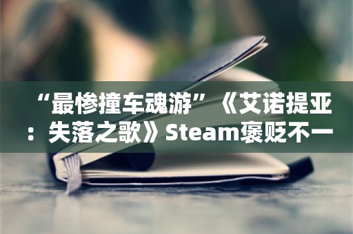  “最惨撞车魂游”《艾诺提亚：失落之歌》Steam褒贬不一：风景优美 手感稀碎