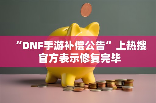  “DNF手游补偿公告”上热搜 官方表示修复完毕