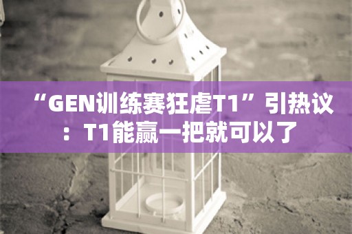  “GEN训练赛狂虐T1”引热议：T1能赢一把就可以了