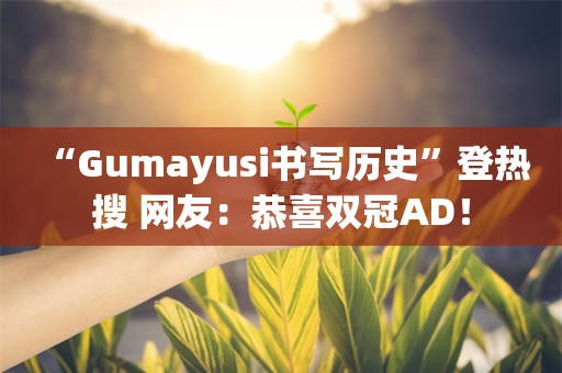  “Gumayusi书写历史”登热搜 网友：恭喜双冠AD！