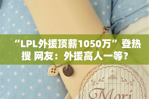  “LPL外援顶薪1050万”登热搜 网友：外援高人一等？