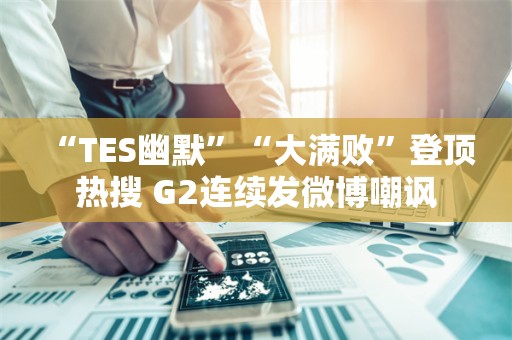  “TES幽默”“大满败”登顶热搜 G2连续发微博嘲讽