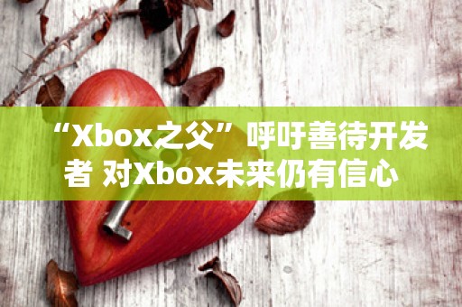  “Xbox之父”呼吁善待开发者 对Xbox未来仍有信心