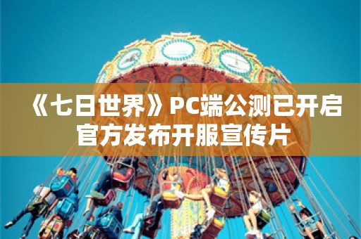  《七日世界》PC端公测已开启 官方发布开服宣传片