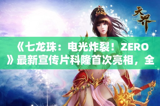  《七龙珠：电光炸裂！ZERO》最新宣传片科隆首次亮相，全新角色全新版本，10月11日正式发售！