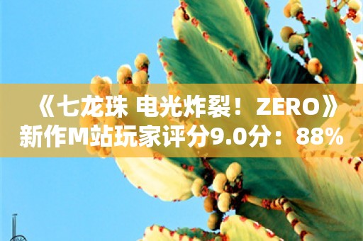  《七龙珠 电光炸裂！ZERO》新作M站玩家评分9.0分：88%玩家好评！