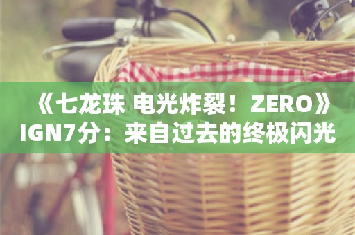  《七龙珠 电光炸裂！ZERO》IGN7分：来自过去的终极闪光