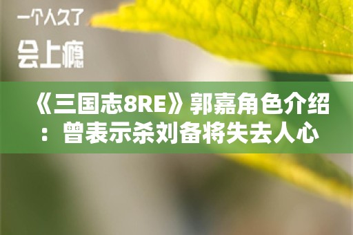  《三国志8RE》郭嘉角色介绍：曾表示杀刘备将失去人心