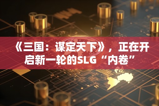  《三国：谋定天下》，正在开启新一轮的SLG“内卷”