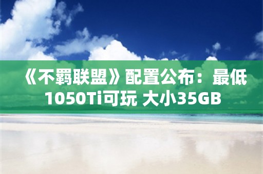  《不羁联盟》配置公布：最低1050Ti可玩 大小35GB