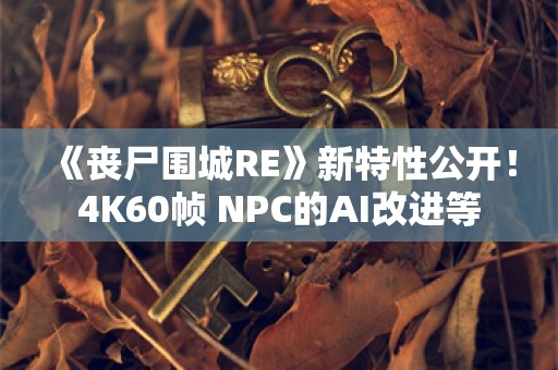  《丧尸围城RE》新特性公开！4K60帧 NPC的AI改进等